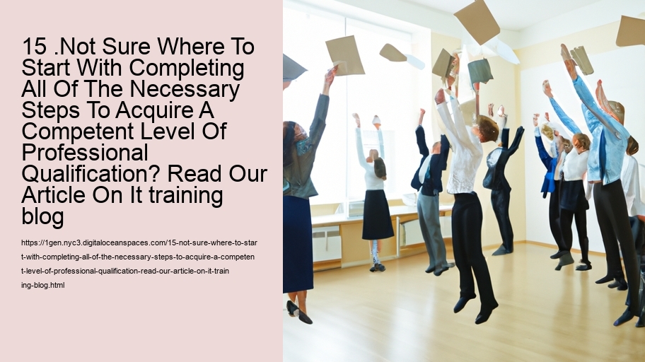 15 .Not Sure Where To Start With Completing All Of The Necessary Steps To Acquire A Competent Level Of Professional Qualification? Read Our Article On It training blog