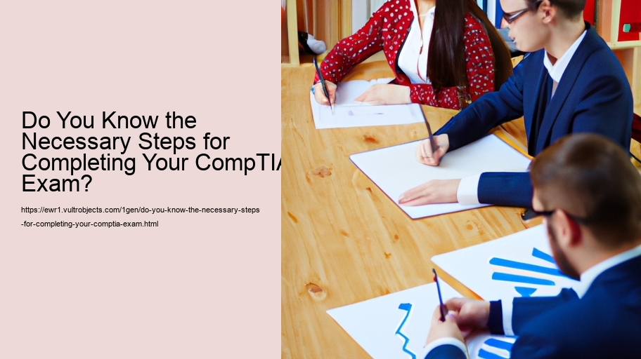 Do You Know the Necessary Steps for Completing Your CompTIA Exam?  