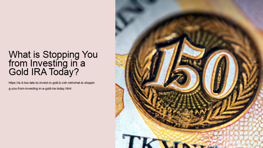 What is Stopping You from Investing in a Gold IRA Today?