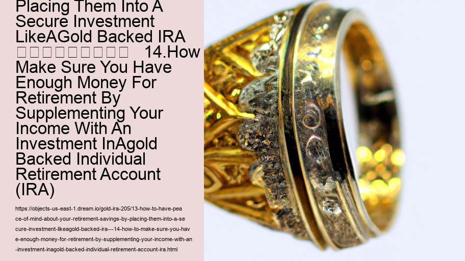 13.How To Have Peace Of Mind About Your Retirement Savings By Placing Them Into A Secure Investment LikeAGold Backed IRA   									   14.How To Make Sure You Have Enough Money For Retirement By Supplementing Your Income With An Investment InAgold Backed Individual Retirement Account (IRA)