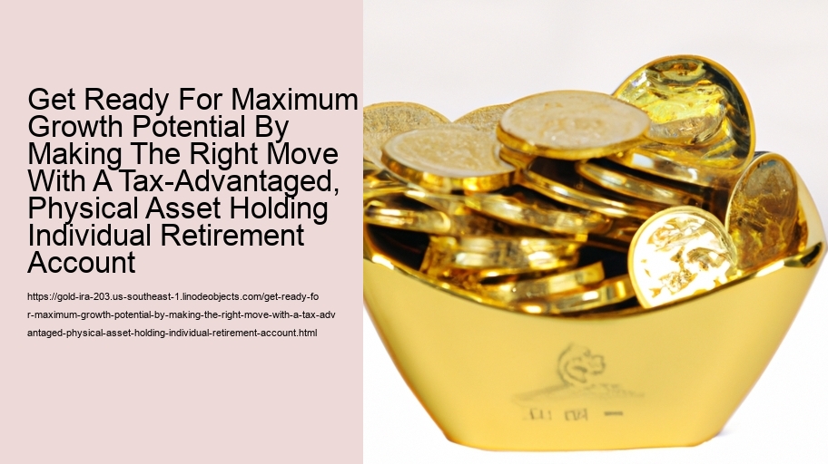 Get Ready For Maximum Growth Potential By Making The Right Move With A Tax-Advantaged, Physical Asset Holding Individual Retirement Account