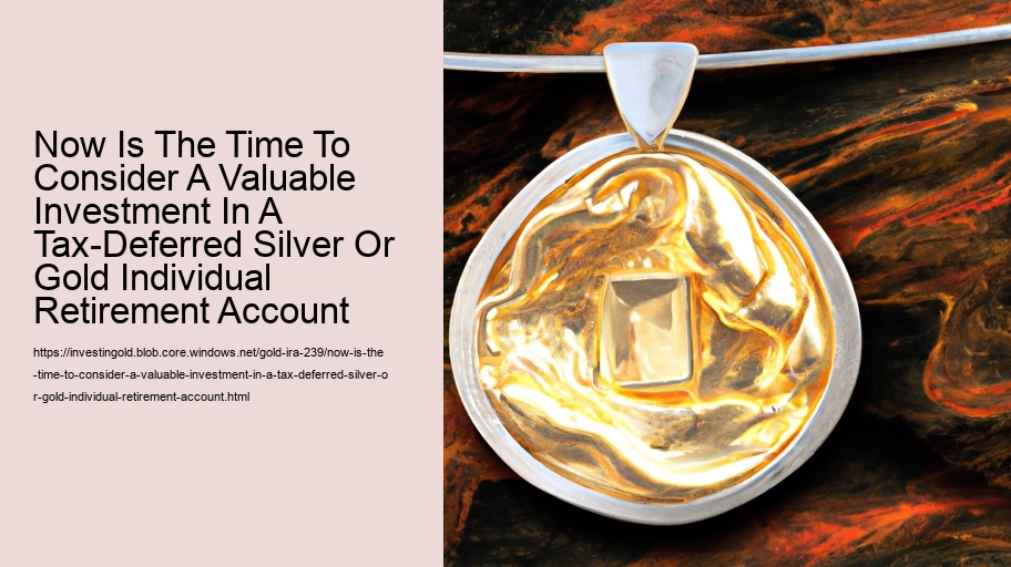 Now Is The Time To Consider A Valuable Investment In A Tax-Deferred Silver Or Gold Individual Retirement Account