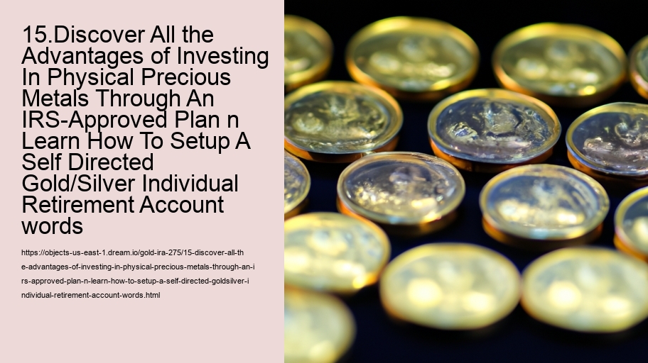 15.Discover All the Advantages of Investing In Physical Precious Metals Through An IRS-Approved Plan n Learn How To Setup A Self Directed Gold/Silver Individual Retirement Account words