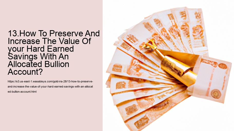 13.How To Preserve And Increase The Value Of your Hard Earned Savings With An Allocated Bullion Account?