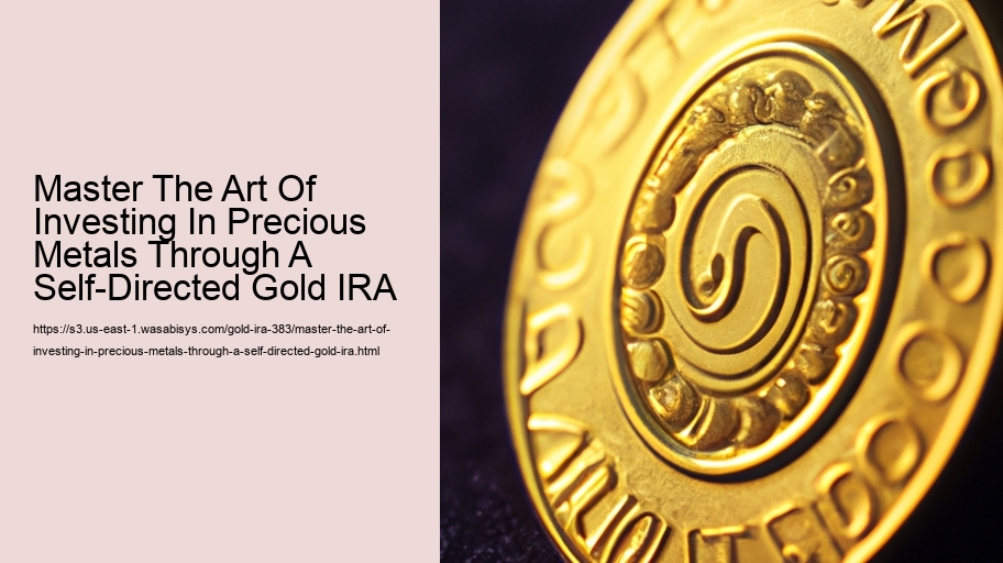 Master The Art Of Investing In Precious Metals Through A Self-Directed Gold IRA 