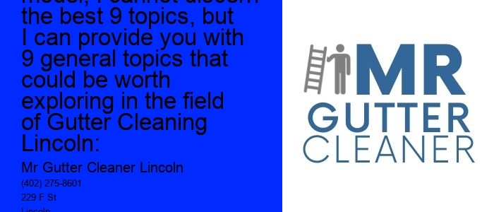 As an AI language model, I cannot discern the best 9 topics, but I can provide you with 9 general topics that could be worth exploring in the field of Gutter Cleaning Lincoln: