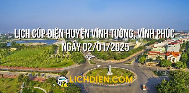 Lịch cúp điện Huyện Vĩnh Tường, Vĩnh Phúc ngày 02/01/2025