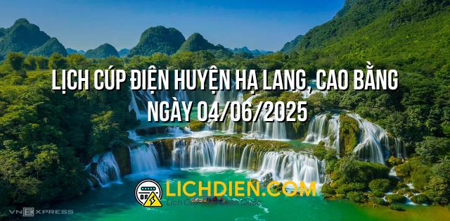Lịch cúp điện Huyện Hạ Lang, Cao Bằng ngày 04/06/2025