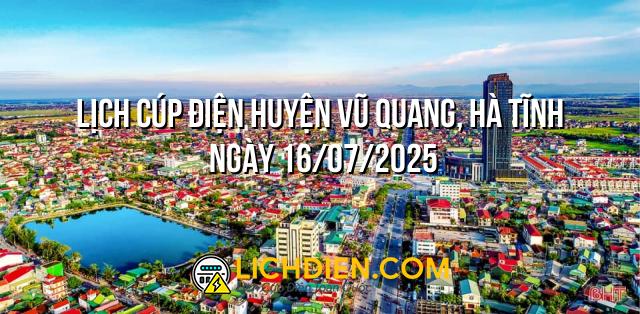 Lịch cúp điện Huyện Vũ Quang, Hà Tĩnh ngày 16/07/2025