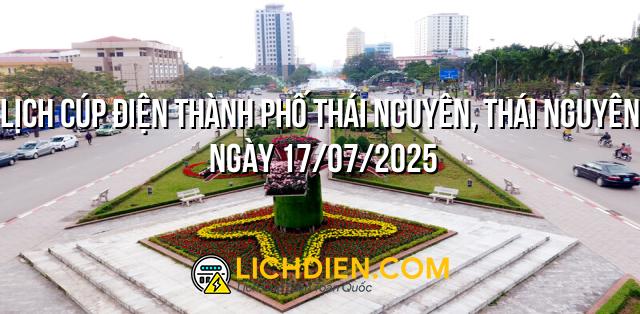 Lịch cúp điện Thành Phố Thái Nguyên, Thái Nguyên ngày 17/07/2025
