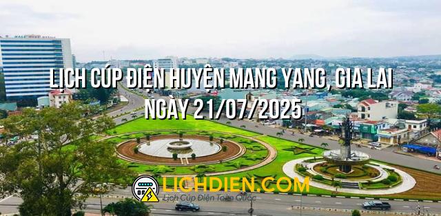 Lịch cúp điện Huyện Mang Yang, Gia Lai ngày 21/07/2025