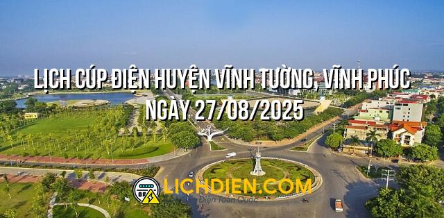 Lịch cúp điện Huyện Vĩnh Tường, Vĩnh Phúc ngày 27/08/2025
