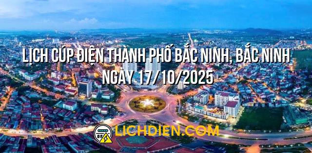 Lịch cúp điện Thành phố Bắc Ninh, Bắc Ninh ngày 17/10/2025