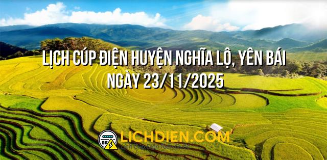 Lịch cúp điện Huyện Nghĩa Lộ, Yên Bái ngày 23/11/2025