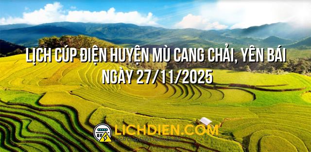 Lịch cúp điện Huyện Mù Cang Chải, Yên Bái ngày 27/11/2025