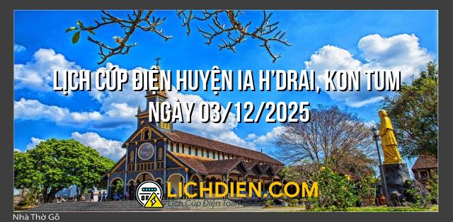 Lịch cúp điện Huyện Ia H’Drai, Kon Tum ngày 03/12/2025