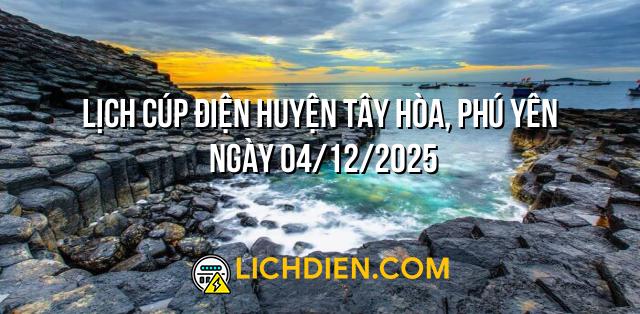 Lịch cúp điện Huyện Tây Hòa, Phú Yên ngày 04/12/2025