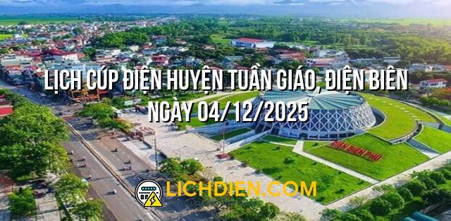 Lịch cúp điện Huyện Tuần Giáo, Điện Biên ngày 04/12/2025