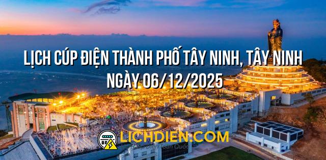 Lịch cúp điện Thành phố Tây Ninh, Tây Ninh ngày 06/12/2025