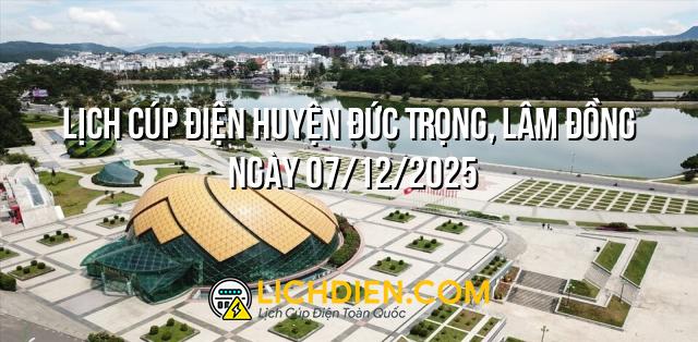 Lịch cúp điện Huyện Đức Trọng, Lâm Đồng ngày 07/12/2025