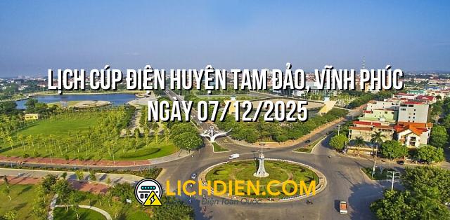 Lịch cúp điện Huyện Tam Đảo, Vĩnh Phúc ngày 07/12/2025
