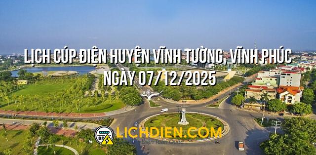 Lịch cúp điện Huyện Vĩnh Tường, Vĩnh Phúc ngày 07/12/2025