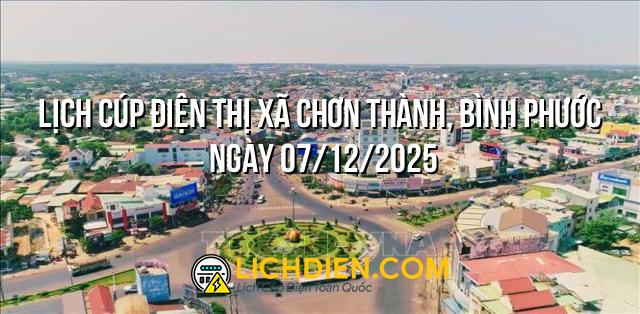 Lịch cúp điện Thị Xã Chơn Thành, Bình Phước ngày 07/12/2025