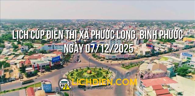 Lịch cúp điện Thị xã Phước Long, Bình Phước ngày 07/12/2025
