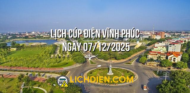 Lịch cúp điện Vĩnh Phúc ngày 07/12/2025