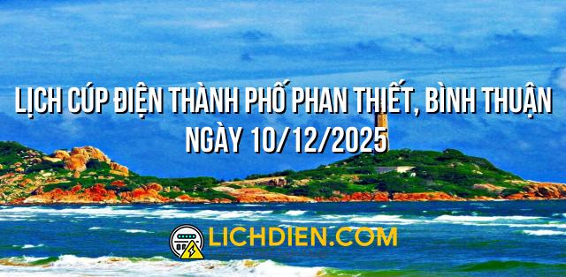 Lịch cúp điện Thành phố Phan Thiết, Bình Thuận ngày 10/12/2025