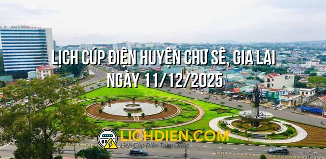 Lịch cúp điện Huyện Chư Sê, Gia Lai ngày 11/12/2025