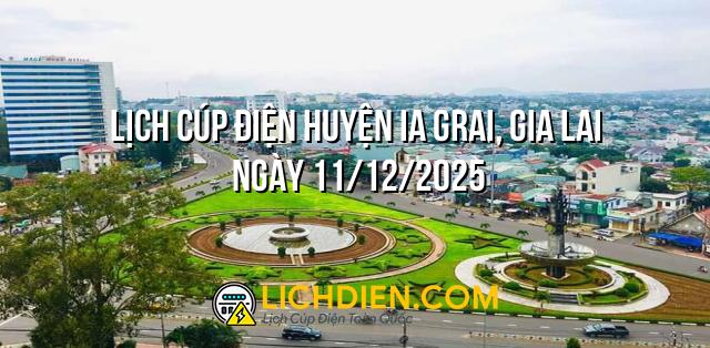 Lịch cúp điện Huyện Ia Grai, Gia Lai ngày 11/12/2025
