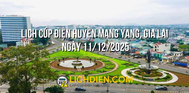 Lịch cúp điện Huyện Mang Yang, Gia Lai ngày 11/12/2025