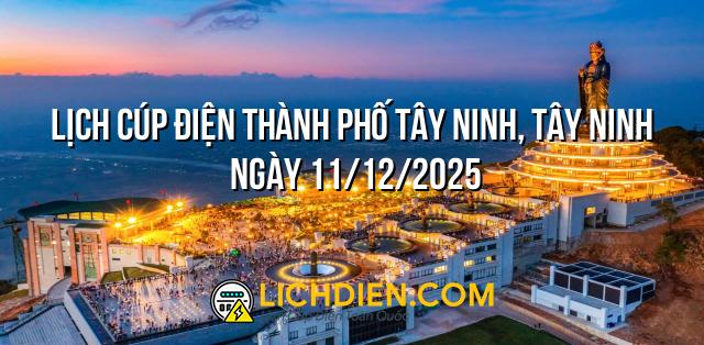 Lịch cúp điện Thành phố Tây Ninh, Tây Ninh ngày 11/12/2025