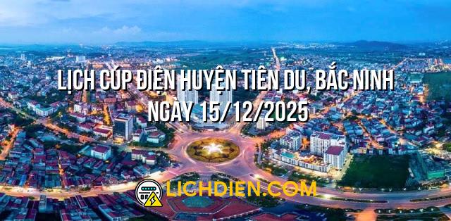 Lịch cúp điện Huyện Tiên Du, Bắc Ninh ngày 15/12/2025