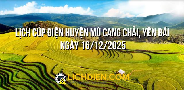 Lịch cúp điện Huyện Mù Cang Chải, Yên Bái ngày 16/12/2025