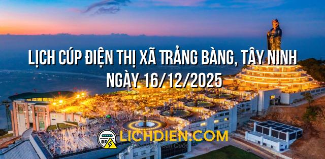 Lịch cúp điện Thị xã Trảng Bàng, Tây Ninh ngày 16/12/2025