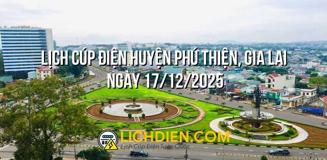 Lịch cúp điện Huyện Phú Thiện, Gia Lai ngày 17/12/2025