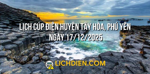 Lịch cúp điện Huyện Tây Hòa, Phú Yên ngày 17/12/2025