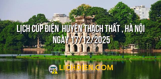 Lịch cúp điện Huyện Thạch Thất , Hà Nội ngày 17/12/2025