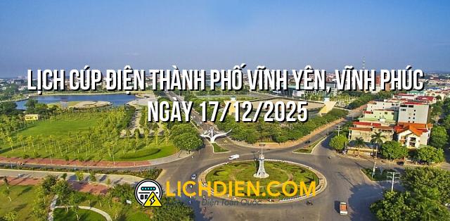 Lịch cúp điện Thành phố Vĩnh Yên, Vĩnh Phúc ngày 17/12/2025