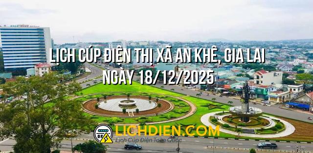 Lịch cúp điện Thị xã An Khê, Gia Lai ngày 18/12/2025