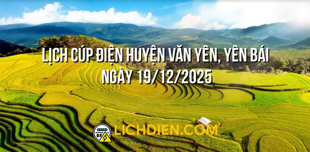 Lịch cúp điện Huyện Văn Yên, Yên Bái ngày 19/12/2025