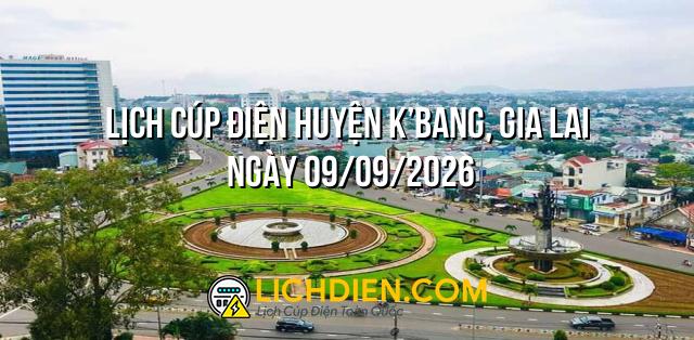Lịch cúp điện Huyện K’Bang, Gia Lai ngày 09/09/2026