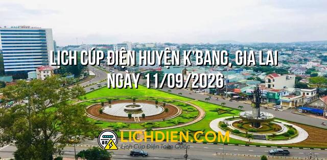 Lịch cúp điện Huyện K’Bang, Gia Lai ngày 11/09/2026