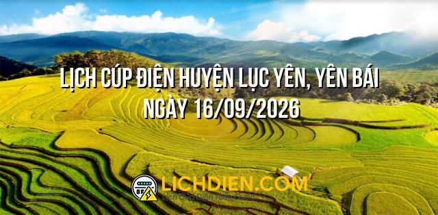 Lịch cúp điện Huyện Lục Yên, Yên Bái ngày 16/09/2026