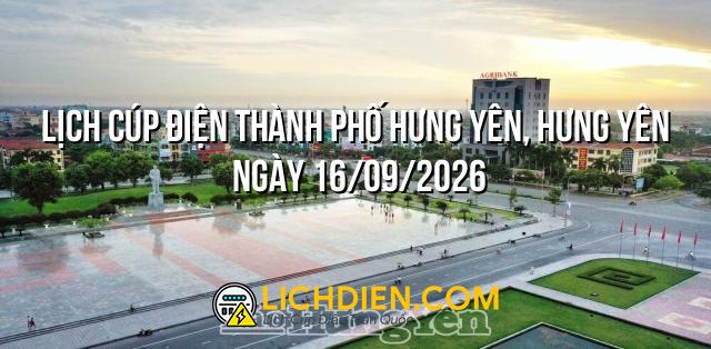 Lịch cúp điện Thành phố Hưng Yên, Hưng Yên ngày 16/09/2026