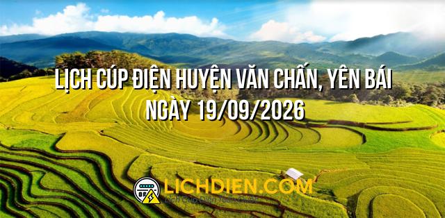 Lịch cúp điện Huyện Văn Chấn, Yên Bái ngày 19/09/2026