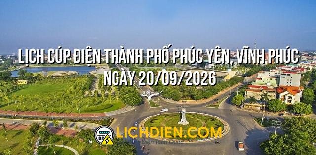 Lịch cúp điện Thành phố Phúc Yên, Vĩnh Phúc ngày 20/09/2026