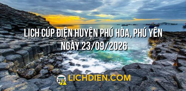 Lịch cúp điện Huyện Phú Hòa, Phú Yên ngày 23/09/2026